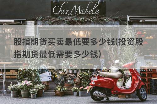 股指期货买卖最低要多少钱(投资股指期货最低需要多少钱) 股指期货买卖最低要多少钱(投资股指期货最低需要多少钱)(图1)