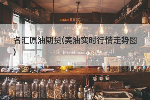 名汇原油期货(美油实时行情走势图) 名汇原油期货(美油实时行情走势图)(图1)