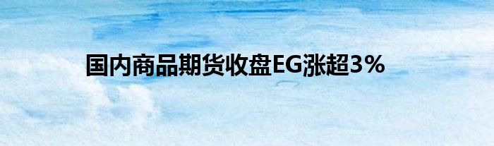 国内商品期货收盘EG涨超3%(图1)