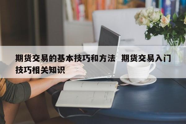 期货交易的基本技巧和方法-期货交易入门技巧相关知识(图1)