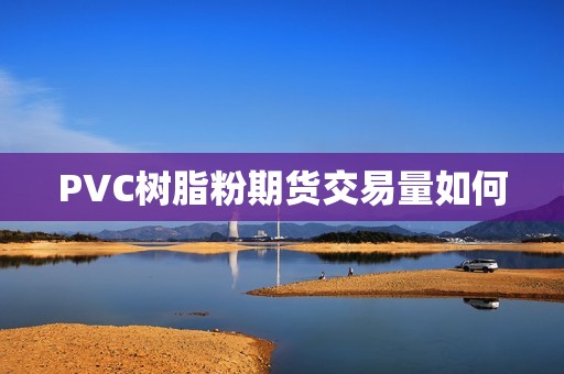 PVC树脂粉期货交易量如何？