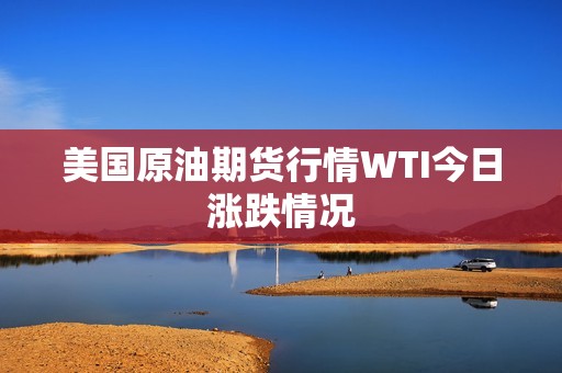 美国原油期货行情WTI今日涨跌情况？