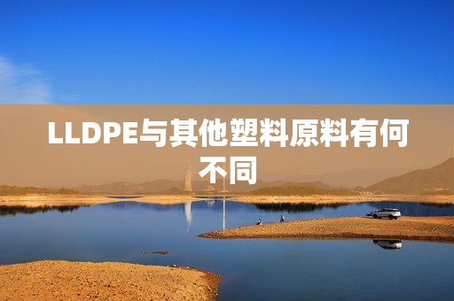LLDPE与其他塑料原料有何不同？