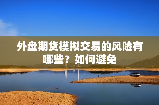 外盘期货模拟交易的风险有哪些？如何避免？