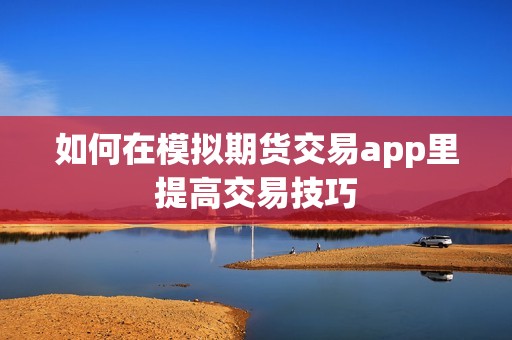 如何在模拟期货交易app里提高交易技巧？