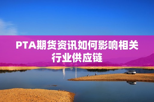 PTA期货资讯如何影响相关行业供应链？