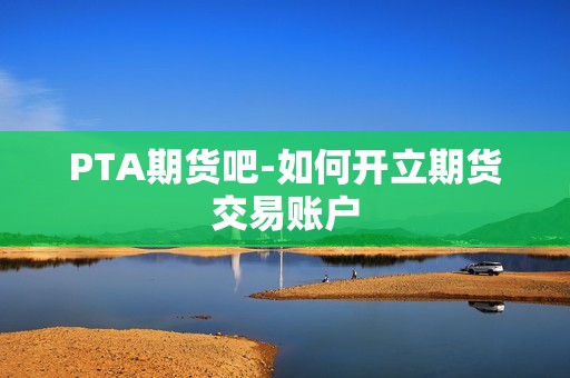 PTA期货吧-如何开立期货交易账户？