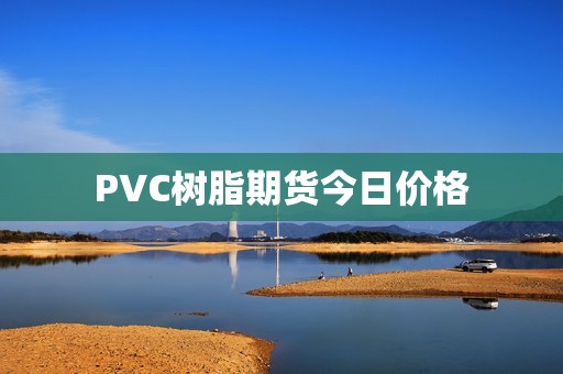 PVC树脂期货今日价格？