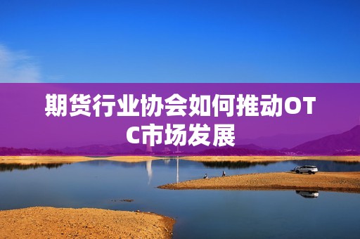 期货行业协会如何推动OTC市场发展？