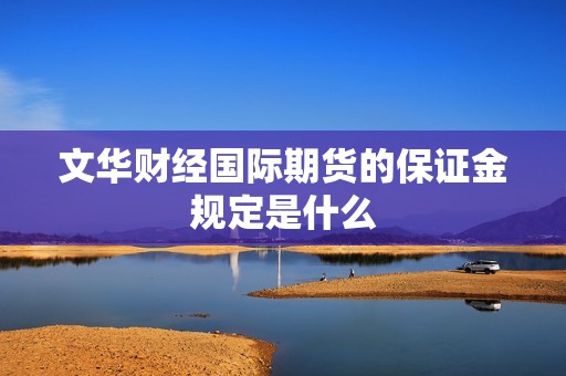文华财经国际期货的保证金规定是什么？