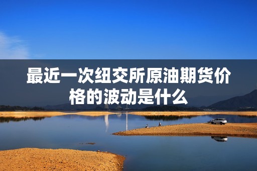 最近一次纽交所原油期货价格的波动是什么？