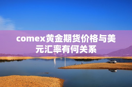 comex黄金期货价格与美元汇率有何关系？
