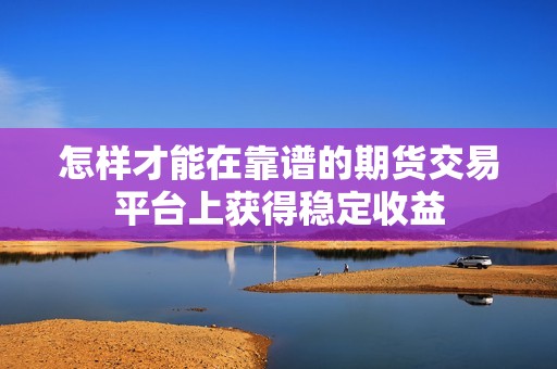 怎样才能在靠谱的期货交易平台上获得稳定收益？