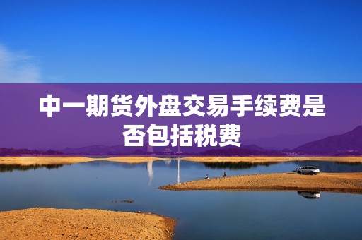 中一期货外盘交易手续费是否包括税费？