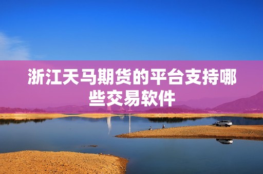 浙江天马期货的平台支持哪些交易软件？(图1)