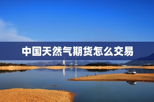 中国天然气期货怎么交易？