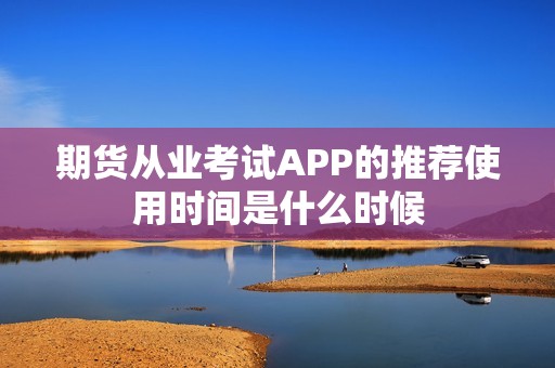 期货从业考试APP的推荐使用时间是什么时候？