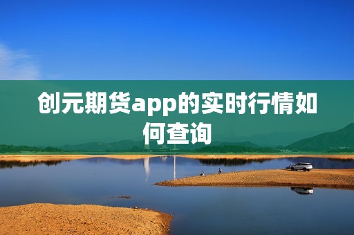创元期货app的实时行情如何查询？