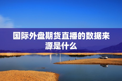 国际外盘期货直播的数据来源是什么？