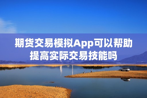 期货交易模拟App可以帮助提高实际交易技能吗？