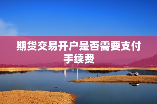 期货交易开户是否需要支付手续费？