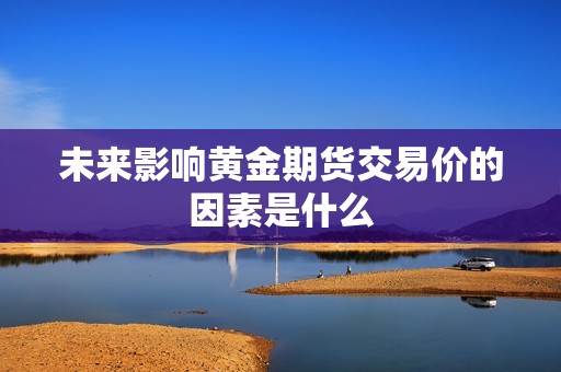 未来影响黄金期货交易价的因素是什么？
