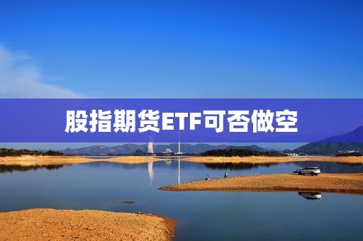 股指期货ETF可否做空？
