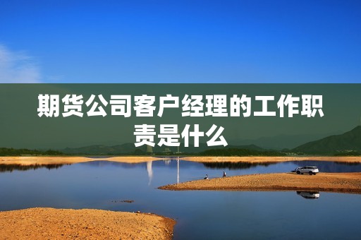 期货公司客户经理的工作职责是什么？