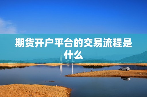 期货开户平台的交易流程是什么？