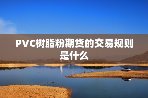 PVC树脂粉期货的交易规则是什么？