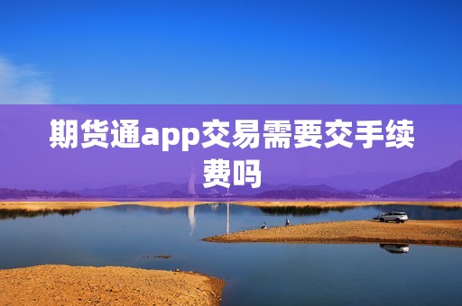 期货通app交易需要交手续费吗？