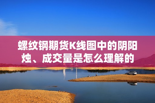 螺纹钢期货K线图中的阴阳烛、成交量是怎么理解的？