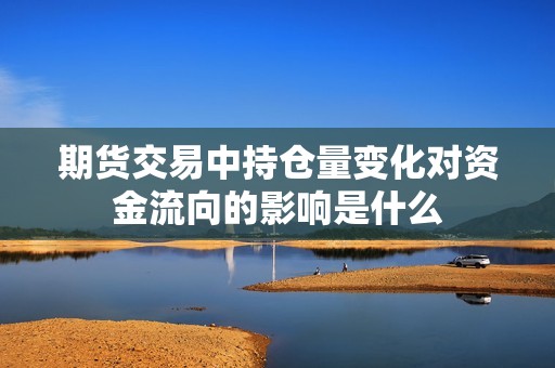 期货交易中持仓量变化对资金流向的影响是什么？
