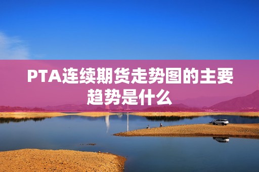 PTA连续期货走势图的主要趋势是什么？