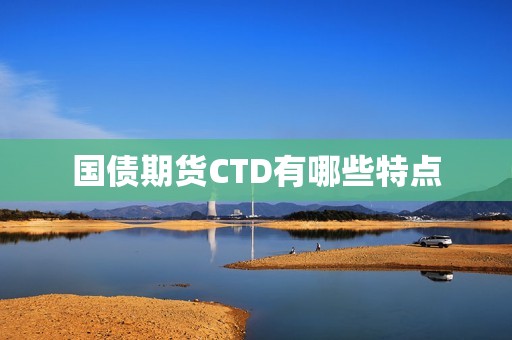 国债期货CTD有哪些特点？