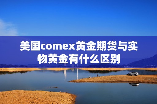 美国comex黄金期货与实物黄金有什么区别？