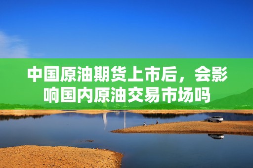 中国原油期货上市后，会影响国内原油交易市场吗？
