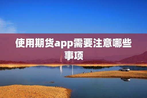 使用期货app需要注意哪些事项？