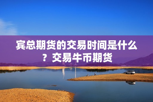 宾总期货的交易时间是什么？交易牛币期货？