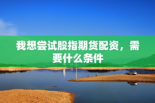 我想尝试股指期货配资，需要什么条件？