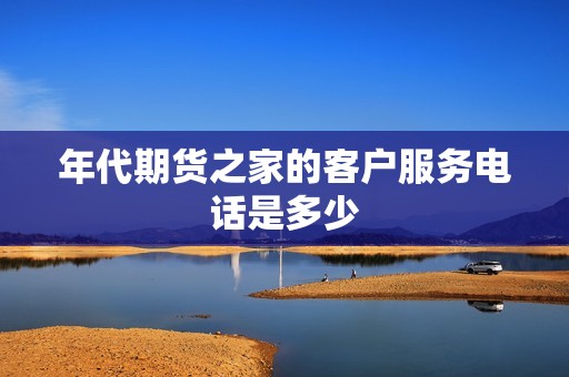 年代期货之家的客户服务电话是多少？