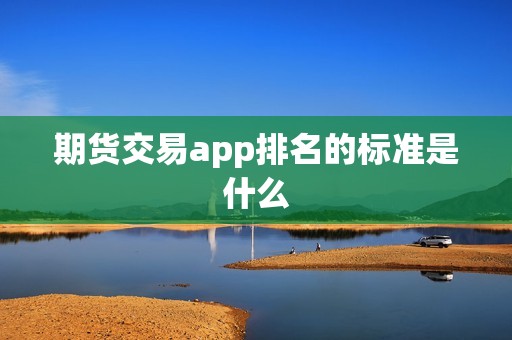 期货交易app排名的标准是什么？