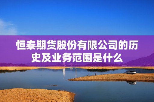 恒泰期货股份有限公司的历史及业务范围是什么？