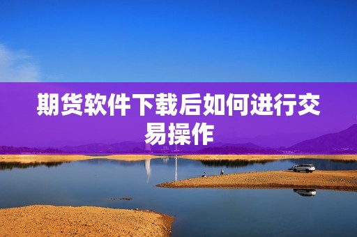 期货软件下载后如何进行交易操作？