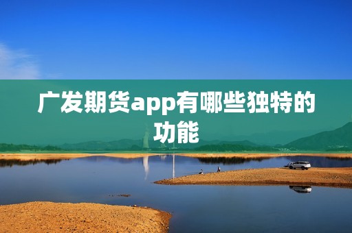 广发期货app有哪些独特的功能？