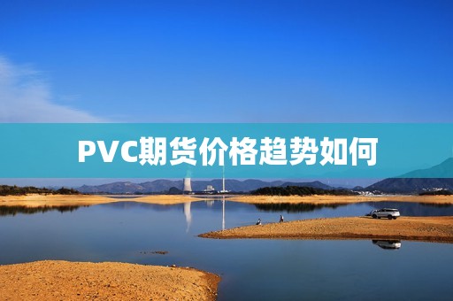 PVC期货价格趋势如何？