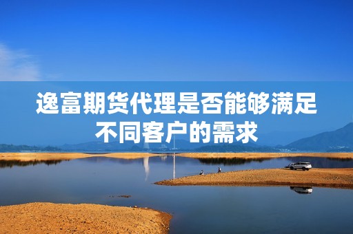 逸富期货代理是否能够满足不同客户的需求？