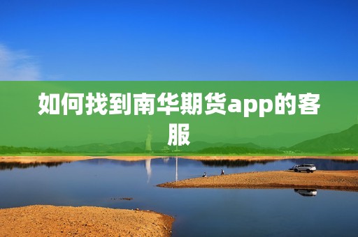 如何找到南华期货app的客服？