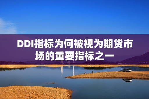 DDI指标为何被视为期货市场的重要指标之一？