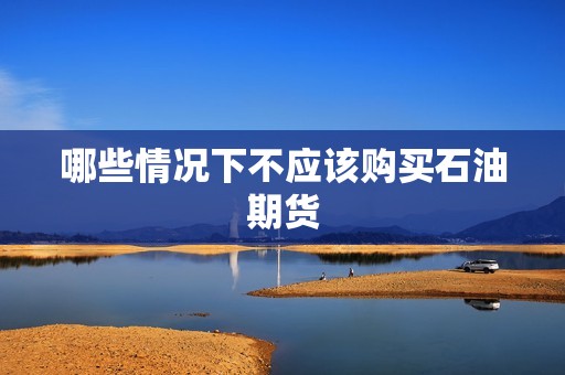 哪些情况下不应该购买石油期货？